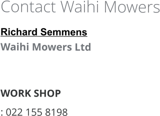 Contact Waihi Mowers Richard Semmens Waihi Mowers Ltd    WORK SHOP  : 022 155 8198